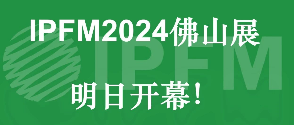 IPFM2024佛山展明日开幕！我们佛山潭洲国际会展中心见